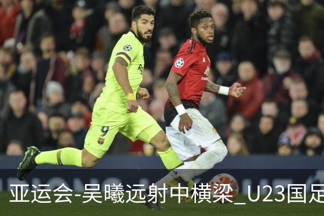 亚运会-吴曦远射中横梁 U23国足0-0憾平伊朗暂列次席